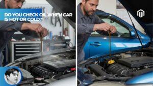 【Explained】Do You Check Oil When Car Is Hot or Cold? The Simple and Accurate Answer